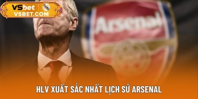 HLV Xuất Sắc Nhất Lịch Sử Arsenal - Dấu Ấn Không Thể Quên