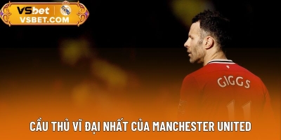 Cầu Thủ Vĩ Đại Nhất Của Manchester United - Biểu Tượng Không Thể Thay Thế