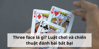 Three face là gì? Luật chơi và chiến thuật đánh bài bất bại